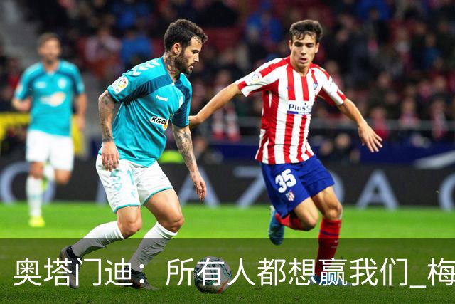 奥塔门迪：所有人都想赢我们 梅西是一个竞争野兽 让你不能放松